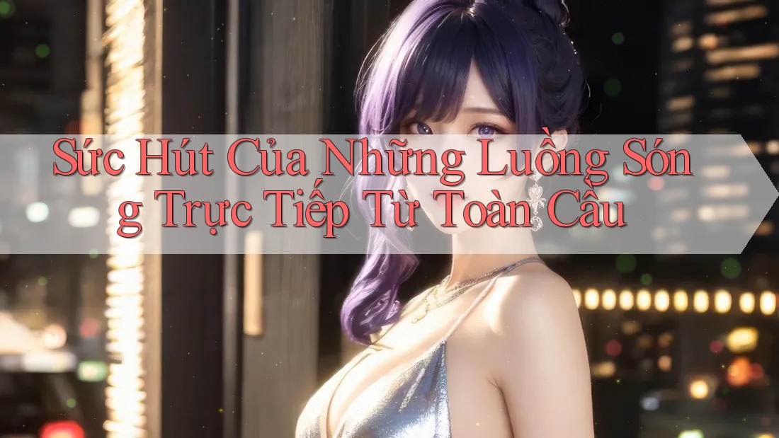Sức Hút Của Những Luồng Sóng Trực Tiếp Từ Toàn Cầu