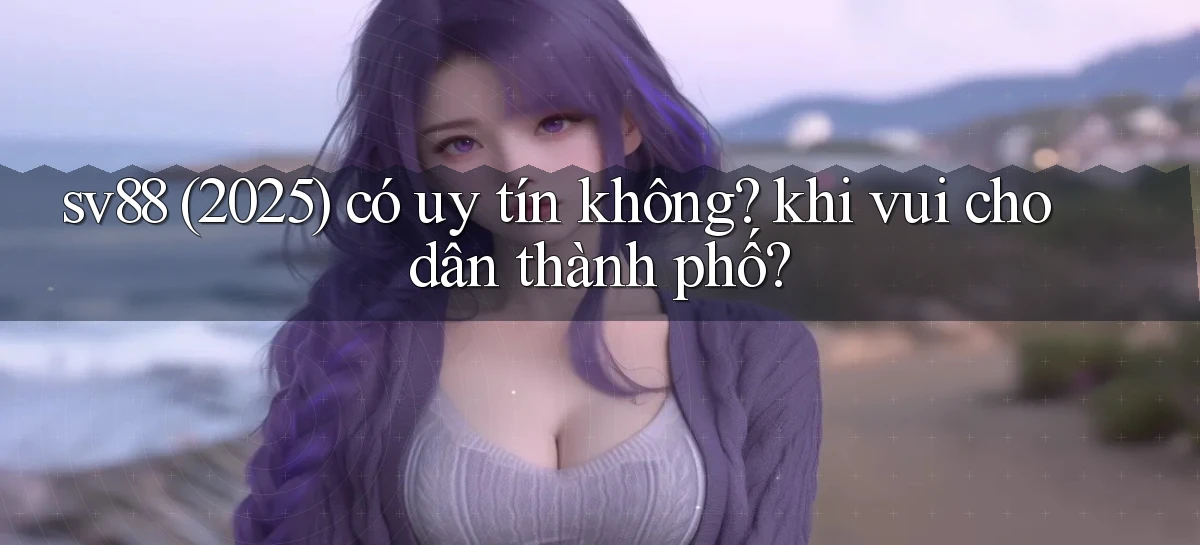 sv88 (2025) có uy tín không khi vui cho dân thành phố