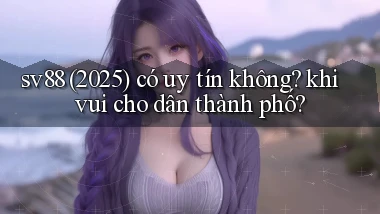 sv88 (2025) có uy tín không khi vui cho dân thành phố