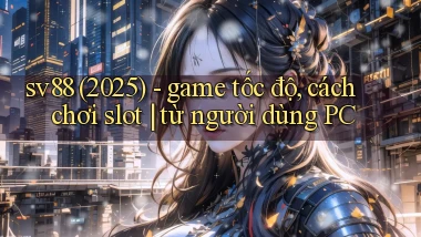 sv88 (2025)   game tốc độ, cách chơi slot từ người dùng PC
