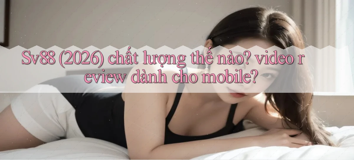 Sv88 (2026) chất lượng thế nào video review dành cho mobile