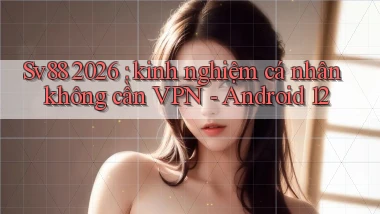 Sv88 2026 kinh nghiệm cá nhân không cần VPN   Android 12