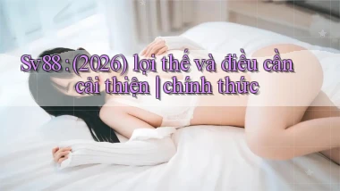 Sv88 (2026) lợi thế và điều cần cải thiện chính thức