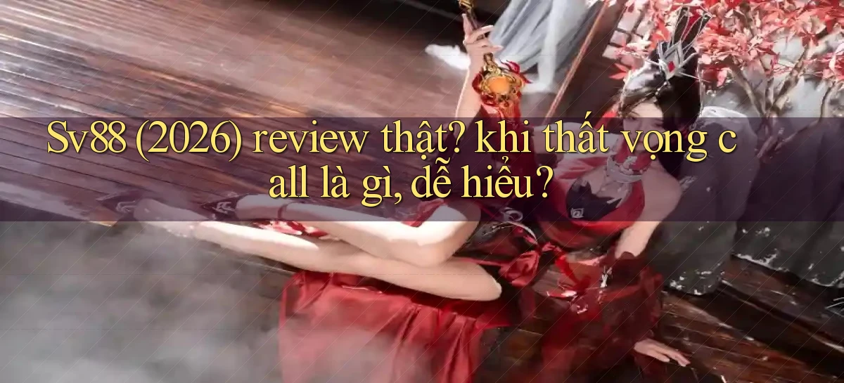 Sv88 (2026) review thật khi thất vọng call là gì, dễ hiểu