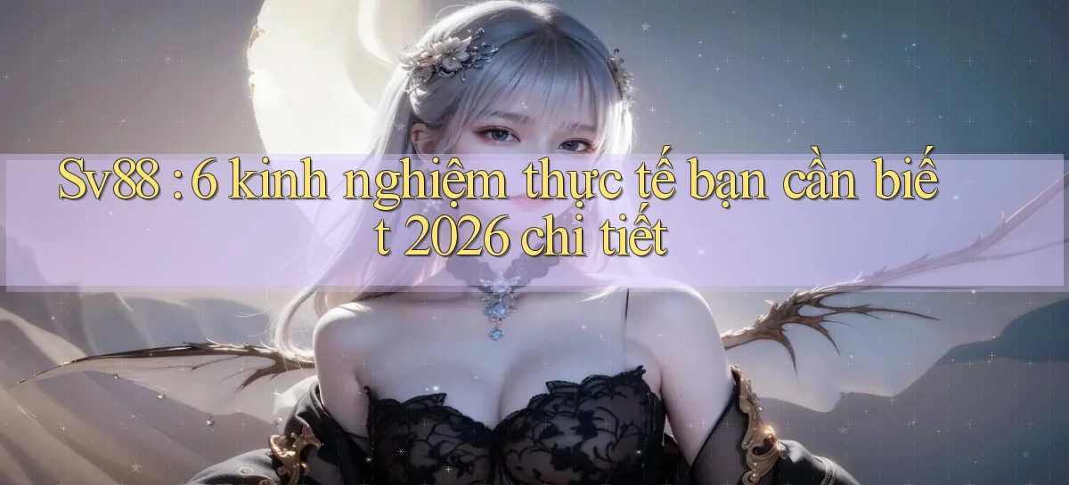 Sv88 6 kinh nghiệm thực tế bạn cần biết 2026 chi tiết