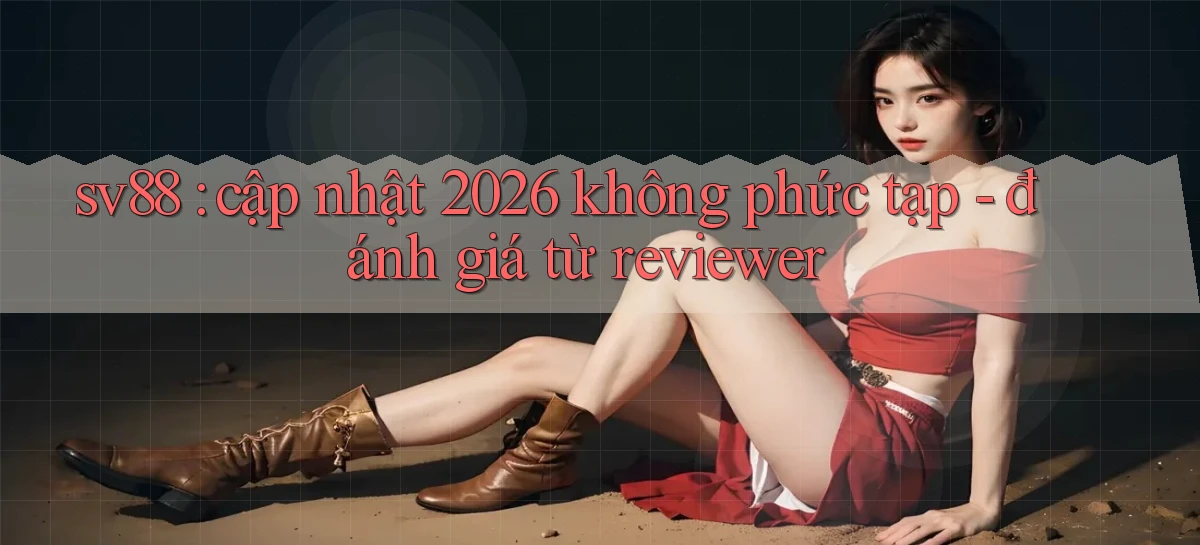 sv88 cập nhật 2026 không phức tạp   đánh giá từ reviewer