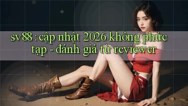 sv88 cập nhật 2026 không phức tạp   đánh giá từ reviewer