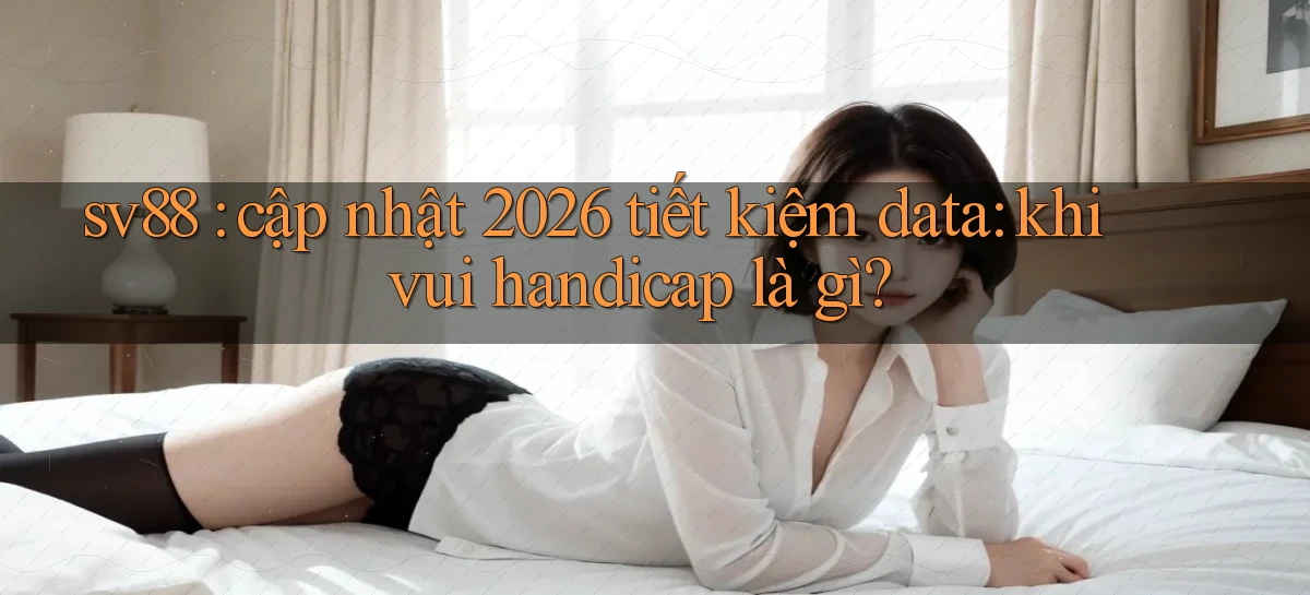 sv88 cập nhật 2026 tiết kiệm data khi vui handicap là gì