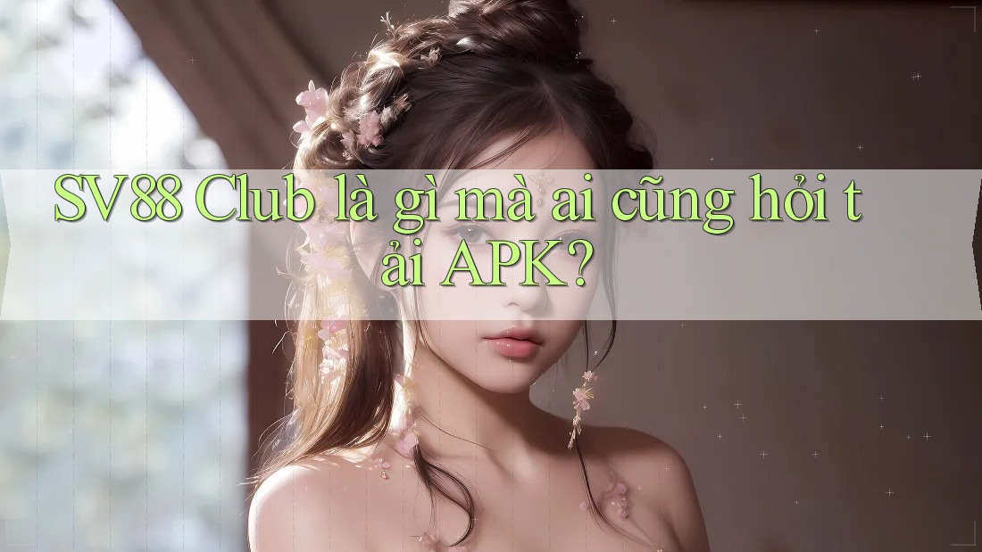 SV88 Club là gì mà ai cũng hỏi tải APK? SV88 Club là gì mà ai cũng hỏi tải APK?