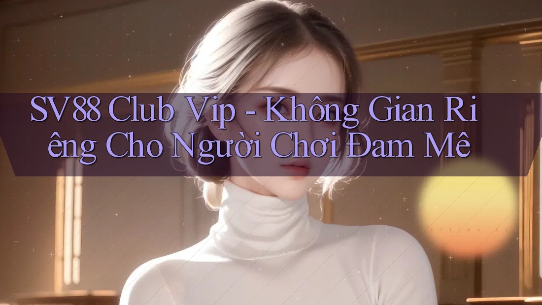 SV88 Club Vip - Không Gian Riêng Cho Người Chơi Đam Mê