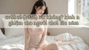 sv88 có (2026) tốt không kinh nghiệm cho người chơi lâu năm