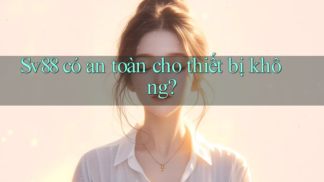 Sv88 có an toàn cho thiết bị không?