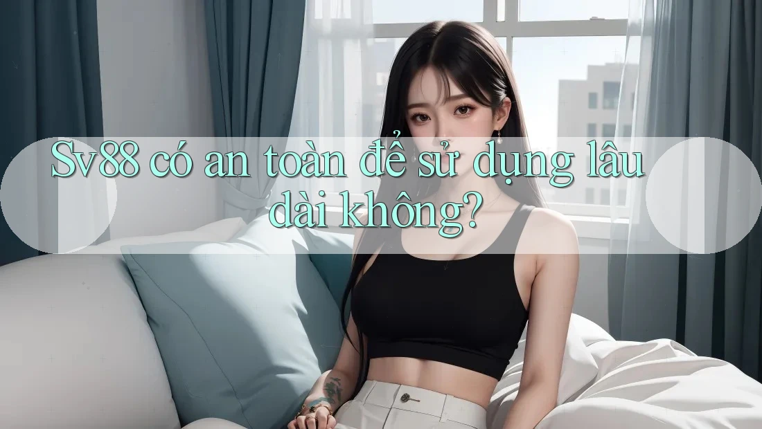Sv88 có an toàn để sử dụng lâu dài không?
