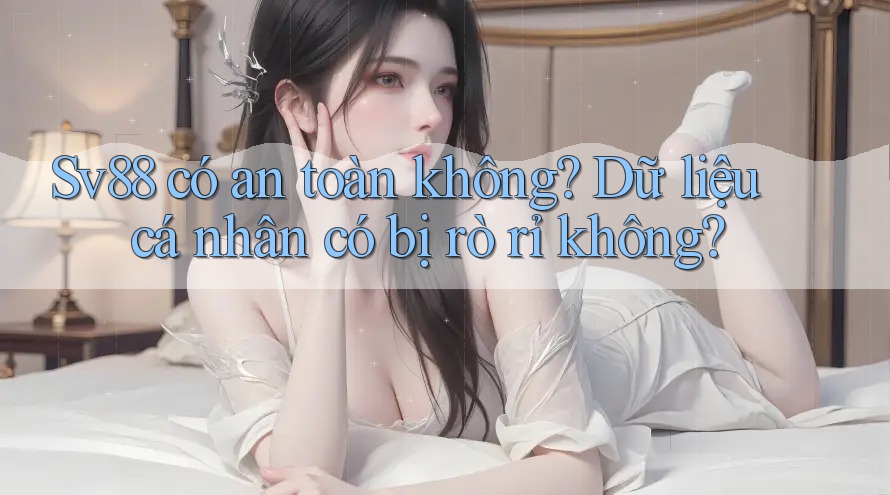 Sv88 có an toàn không? Dữ liệu cá nhân có bị rò rỉ không?