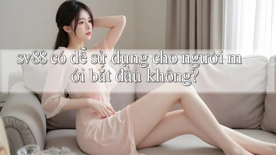 sv88 có dễ sử dụng cho người mới bắt đầu không?