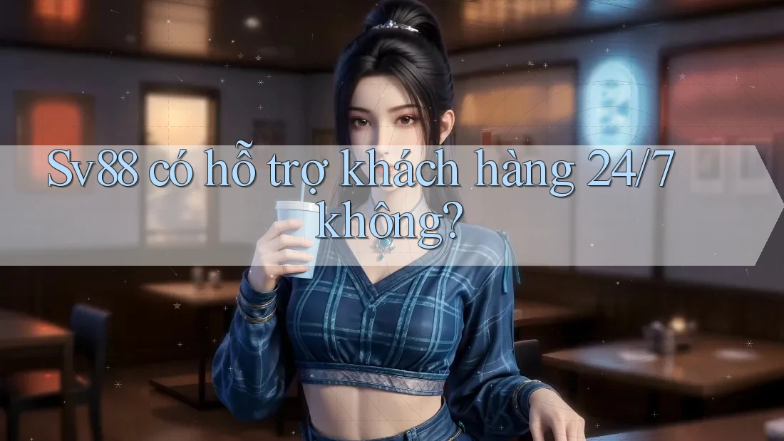 Sv88 có hỗ trợ khách hàng 24/7 không?