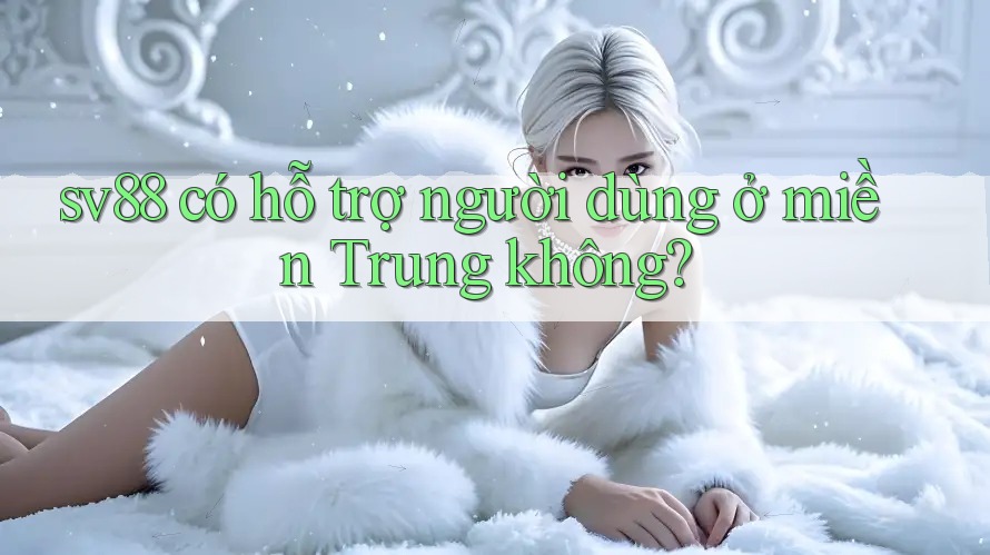 sv88 có hỗ trợ người dùng ở miền Trung không? sv88 có hỗ trợ người dùng ở miền Trung không?