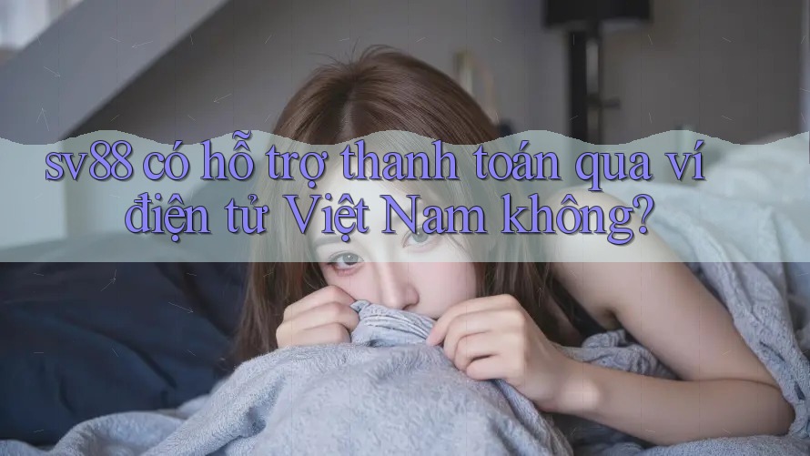 sv88 có hỗ trợ thanh toán qua ví điện tử Việt Nam không?