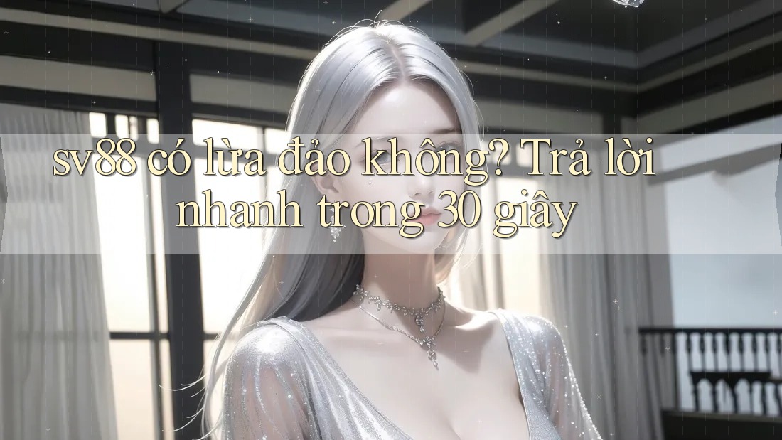 sv88 có lừa đảo không? Trả lời nhanh trong 30 giây