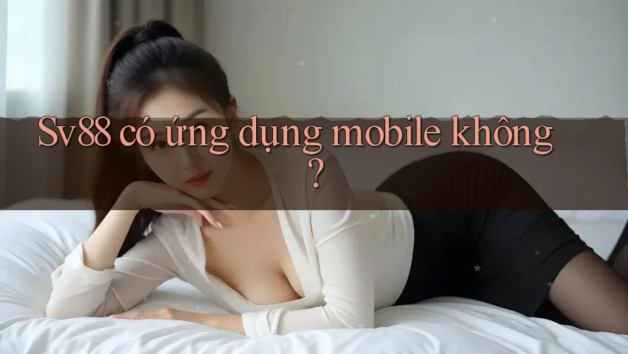 Sv88 có ứng dụng mobile không?
