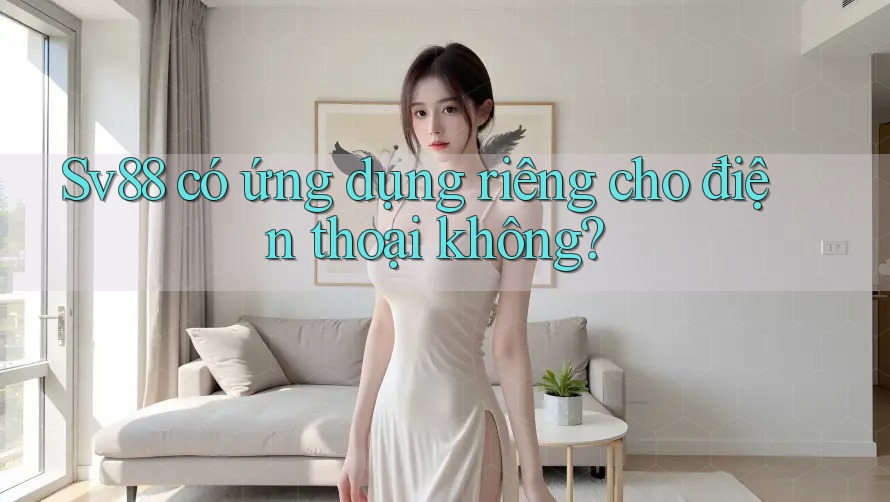 Sv88 có ứng dụng riêng cho điện thoại không?