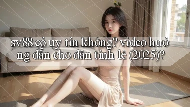 sv88 có uy tín không video hướng dẫn cho dân tỉnh lẻ (2025)