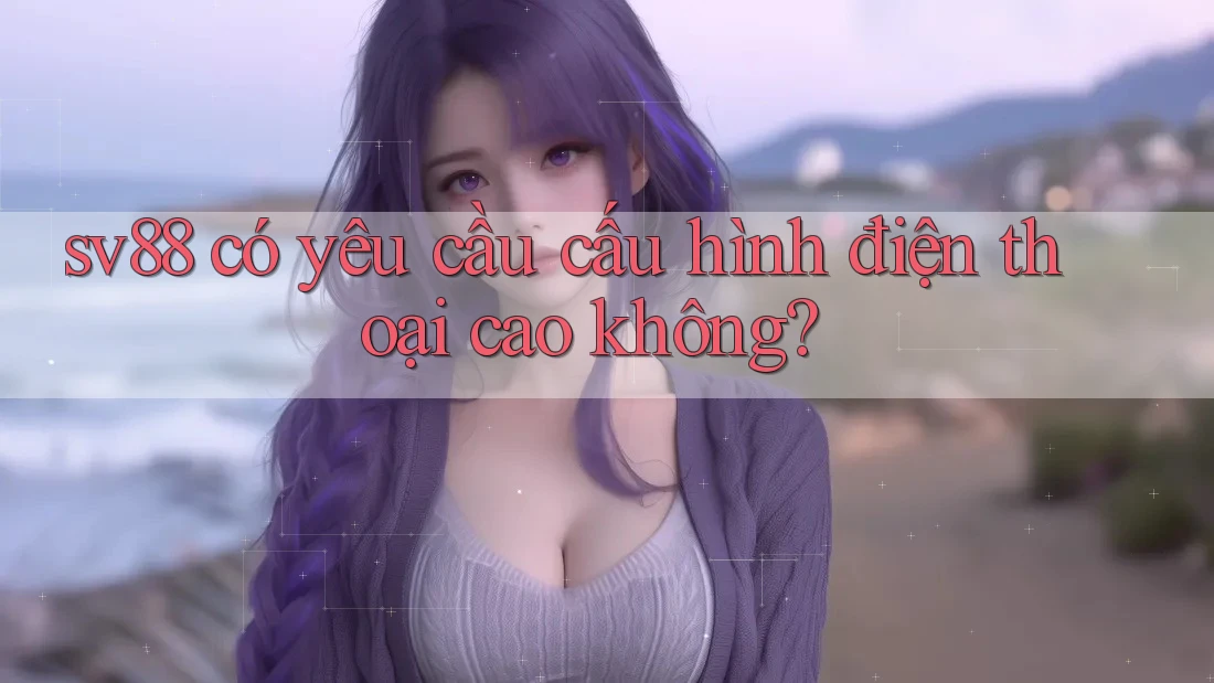 sv88 có yêu cầu cấu hình điện thoại cao không?