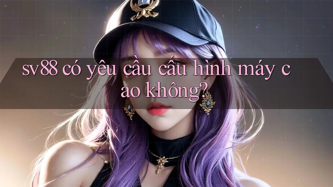 sv88 có yêu cầu cấu hình máy cao không? sv88 có yêu cầu cấu hình máy cao không?