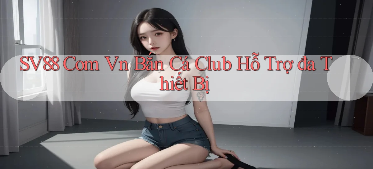 sv88 com vn bắn cá club hỗ trợ đa thiết bị