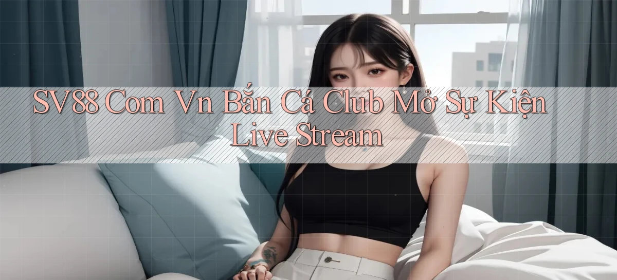 sv88 com vn bắn cá club mở sự kiện live stream
