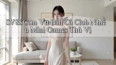 sv88 com vn bắn cá club nhiều mini games thú vị
