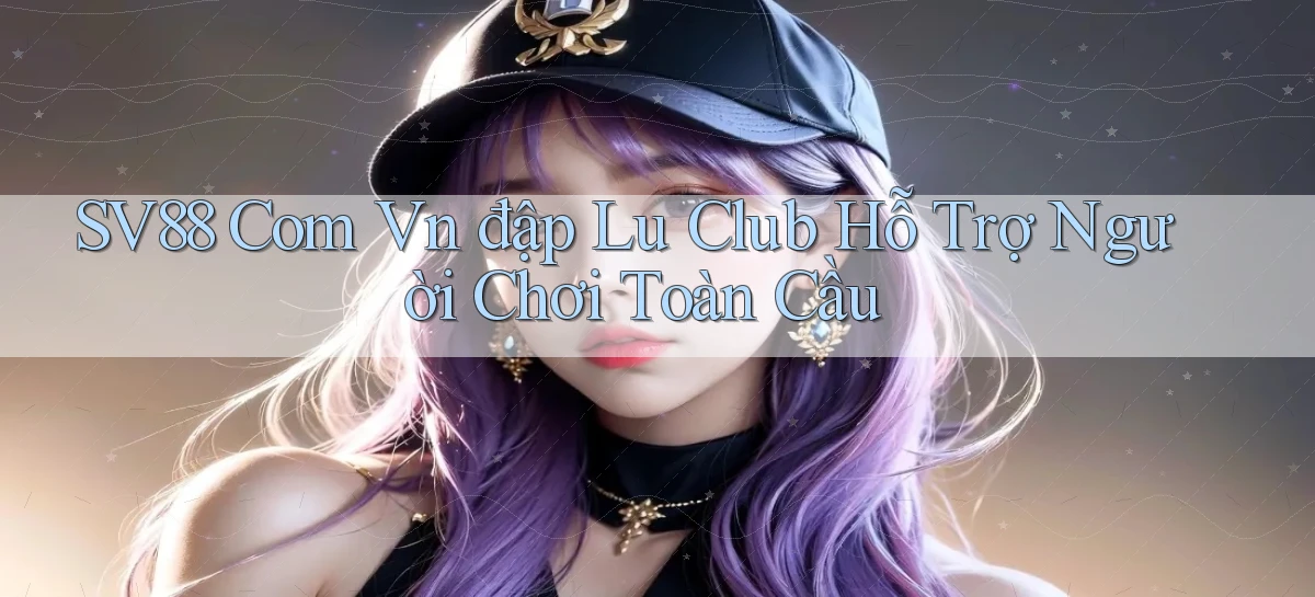 sv88 com vn đập lu club hỗ trợ người chơi toàn cầu