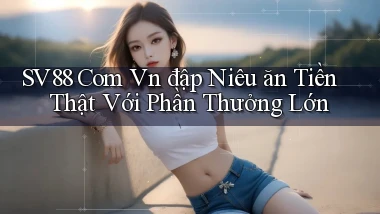 sv88 com vn đập niêu ăn tiền thật với phần thưởng lớn