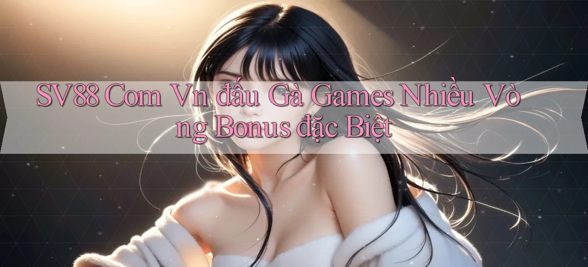 sv88 com vn đấu gà games nhiều vòng bonus đặc biệt