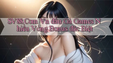 sv88 com vn đấu gà games nhiều vòng bonus đặc biệt