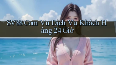 sv88 com vn ﻿Dịch vụ khách hàng 24 giờ