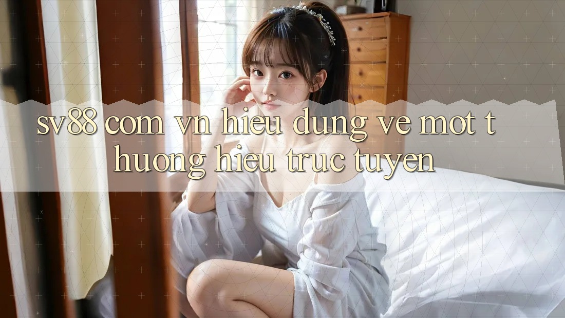 “Sv88 com vn” – Hiểu Đúng Về Một Thương Hiệu Trực Tuyến