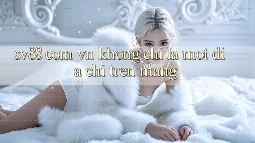 “Sv88 Com Vn” Không Chỉ Là Một Địa Chỉ Trên Mạng “Sv88 Com Vn” Không Chỉ Là Một Địa Chỉ Trên Mạng