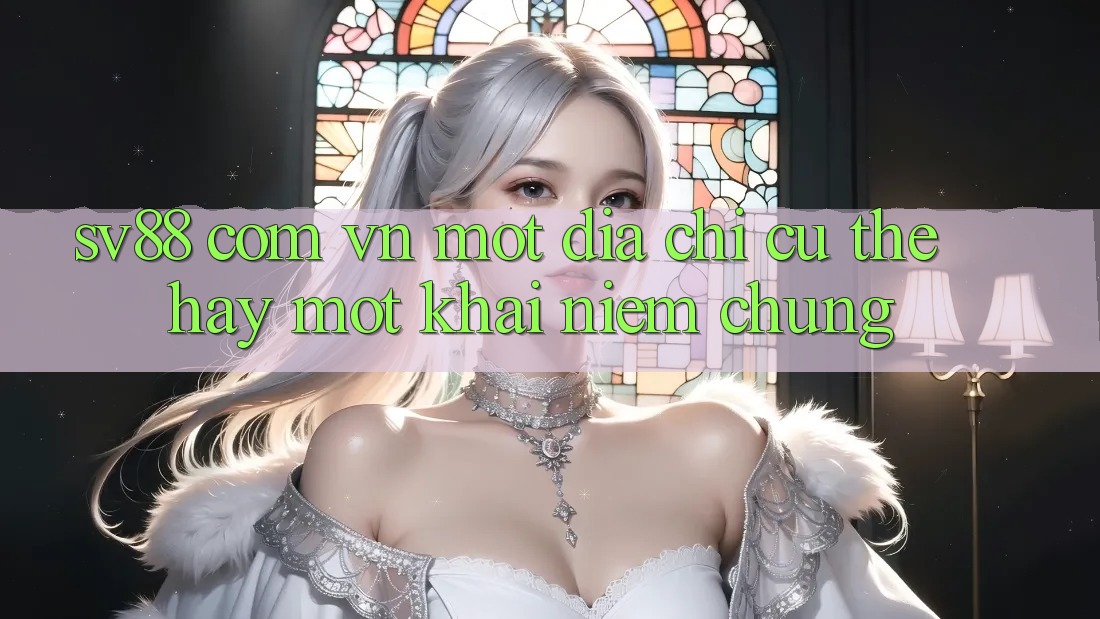 “Sv88 Com Vn” – Một Địa Chỉ Cụ Thể Hay Một Khái Niệm Chung? “Sv88 Com Vn” – Một Địa Chỉ Cụ Thể Hay Một Khái Niệm Chung?