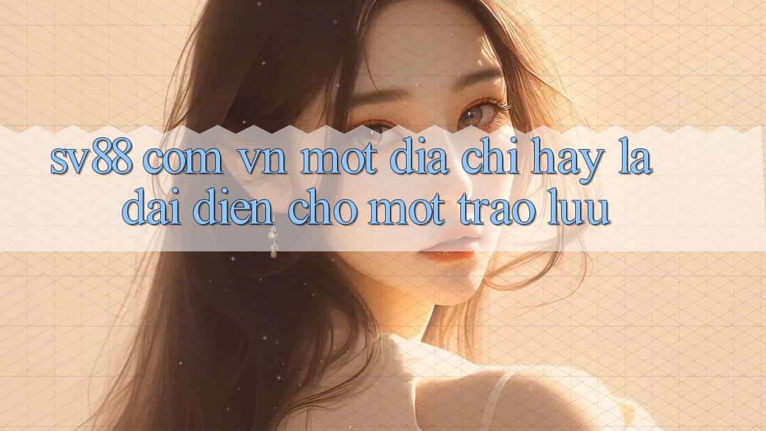 “Sv88 com vn” – Một địa chỉ, hay là đại diện cho một trào lưu? “Sv88 com vn” – Một địa chỉ, hay là đại diện cho một trào lưu?