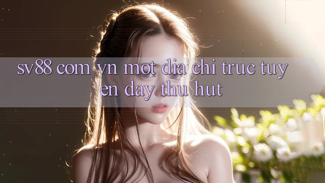 “Sv88 Com Vn” – Một Địa Chỉ Trực Tuyến Đầy Thu Hút “Sv88 Com Vn” – Một Địa Chỉ Trực Tuyến Đầy Thu Hút