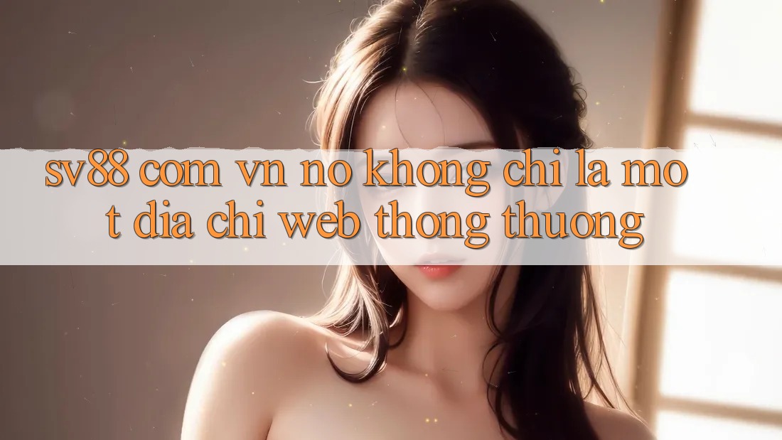 “Sv88 Com Vn” – Nó Không Chỉ Là Một Địa Chỉ Web Thông Thường