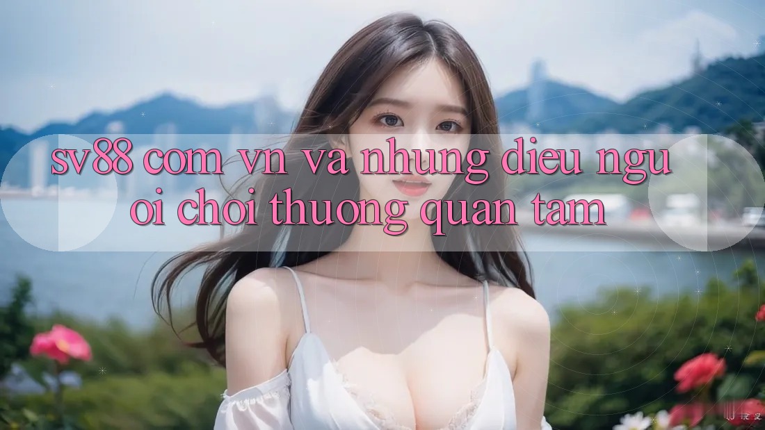 “Sv88 Com Vn” Và Những Điều Người Chơi Thường Quan Tâm
