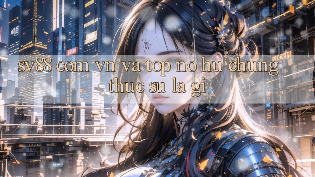 “Sv88 Com Vn” và “Top Nổ Hũ” - Chúng Thực Sự Là Gì? “Sv88 Com Vn” và “Top Nổ Hũ” - Chúng Thực Sự Là Gì?