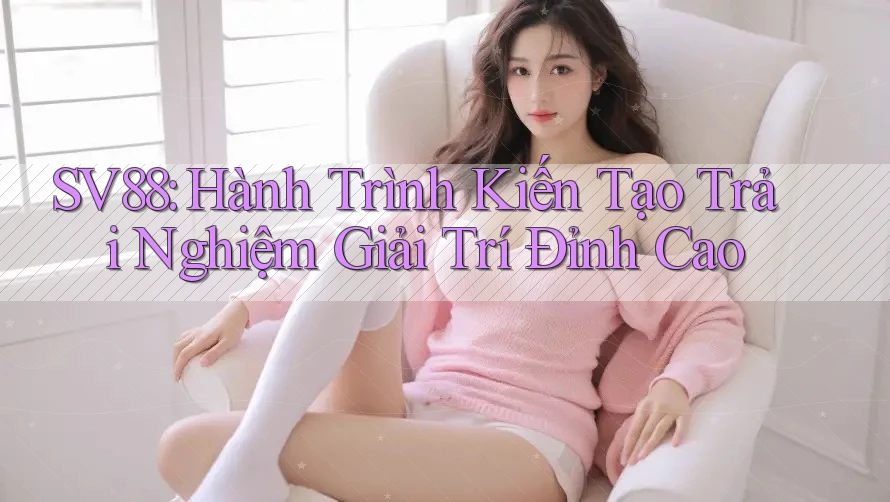 SV88: Hành Trình Kiến Tạo Trải Nghiệm Giải Trí Đỉnh Cao SV88: Hành Trình Kiến Tạo Trải Nghiệm Giải Trí Đỉnh Cao