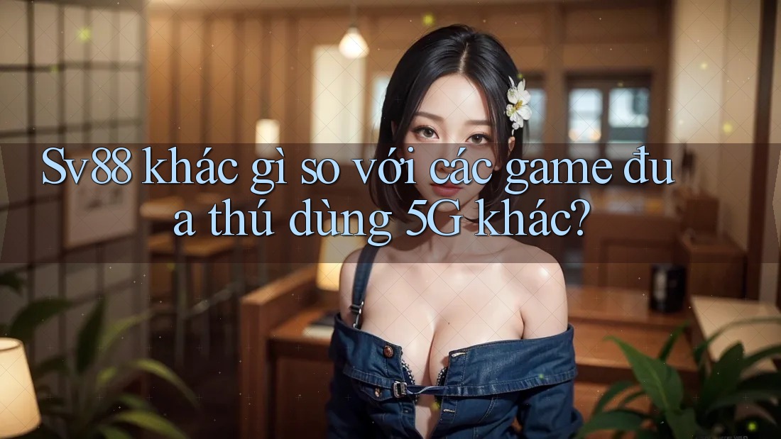 Sv88 khác gì so với các game đua thú dùng 5G khác?