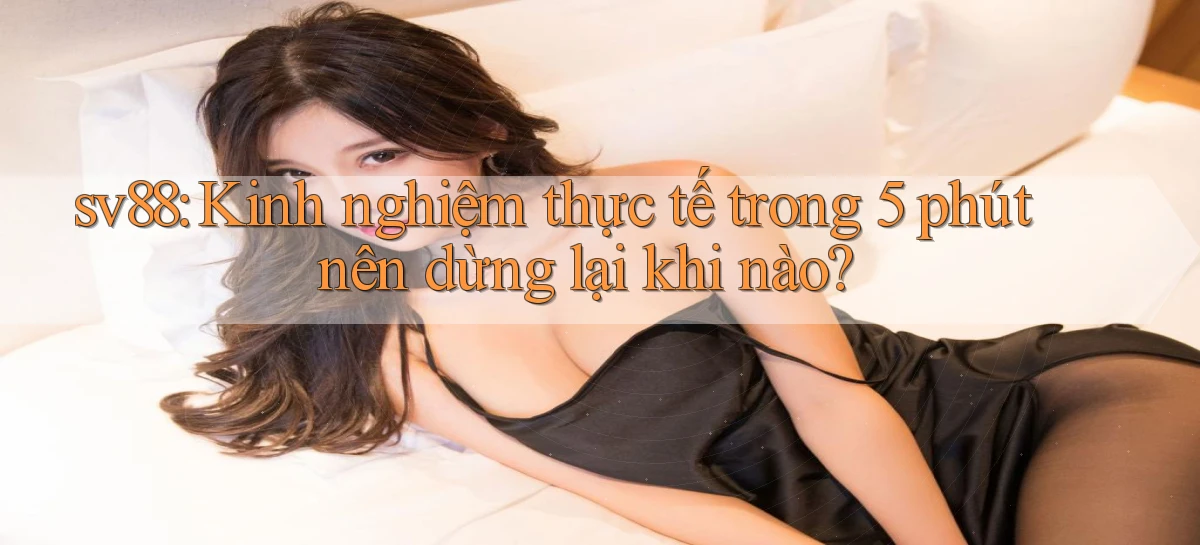 sv88 kinh nghiệm thực tế trong 5 phút nên dừng lại khi nào