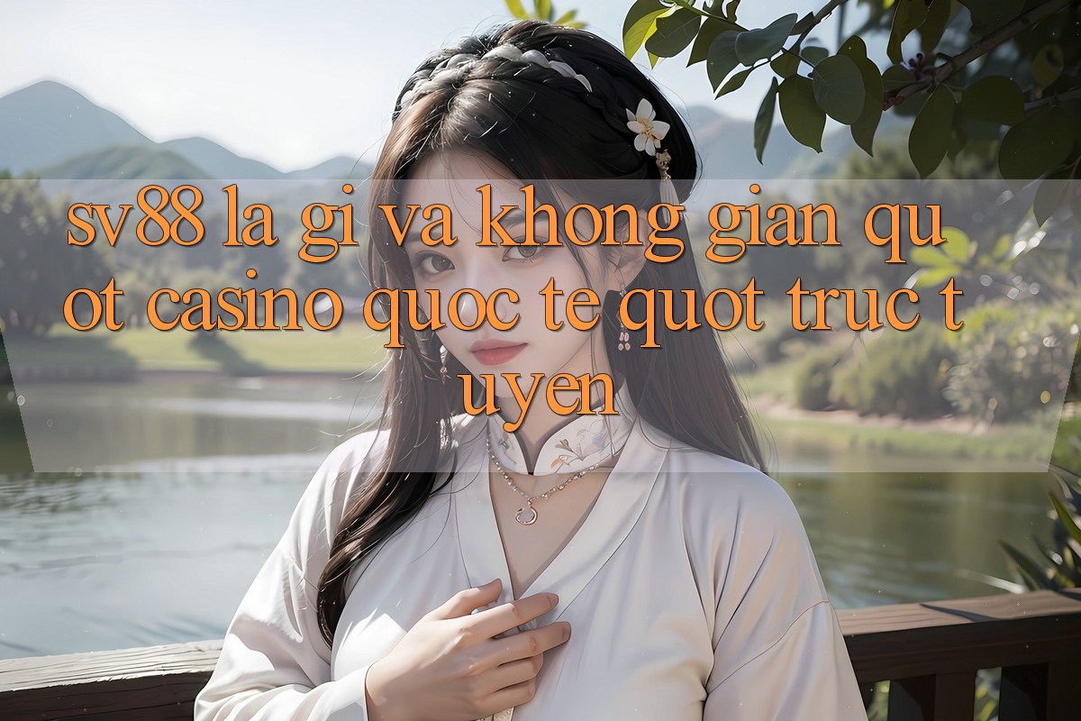 SV88 Là Gì và Không Gian " Casino Quốc Tế" Trực Tuyến