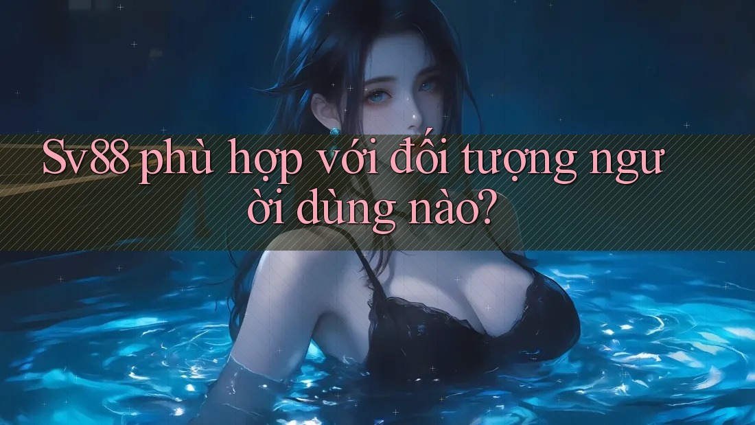 Sv88 phù hợp với đối tượng người dùng nào?