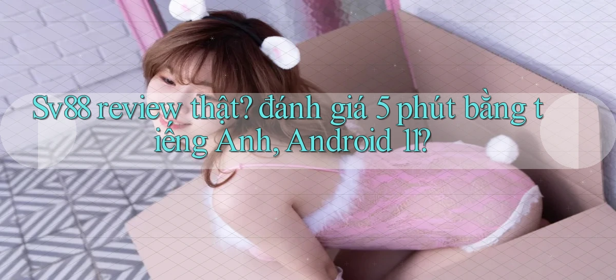Sv88 review thật đánh giá 5 phút bằng tiếng Anh, Android 11